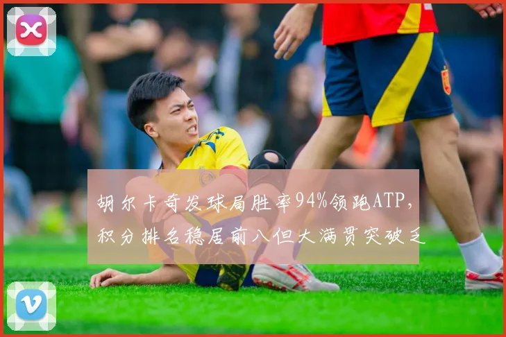 胡尔卡奇发球局胜率94%领跑ATP,积分排名稳居前八但大满贯突破乏力