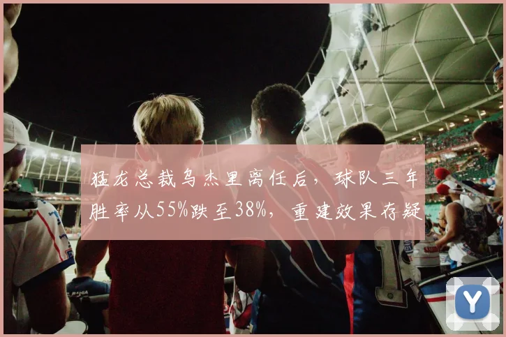 猛龙总裁乌杰里离任后,球队三年胜率从55%跌至38%,重建效果存疑