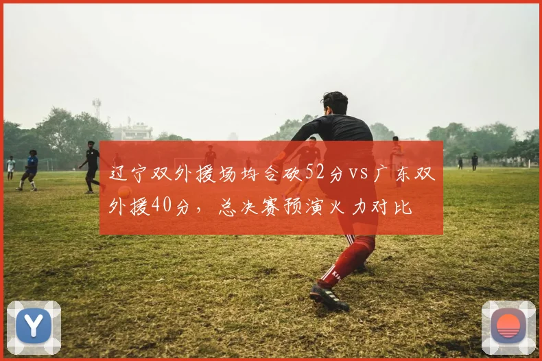 辽宁双外援场均合砍52分vs广东双外援40分,总决赛预演火力对比
