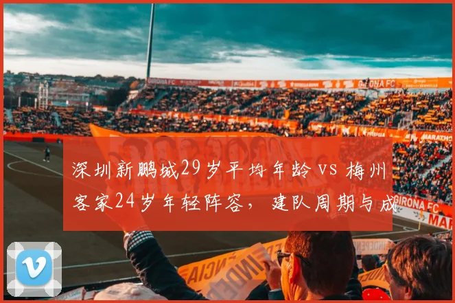 深圳新鹏城29岁平均年龄 vs 梅州客家24岁年轻阵容,建队周期与成绩压力的短期博弈