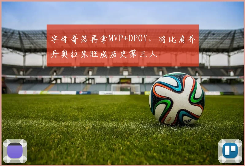 字母哥若再拿MVP+DPOY,将比肩乔丹奥拉朱旺成历史第三人
