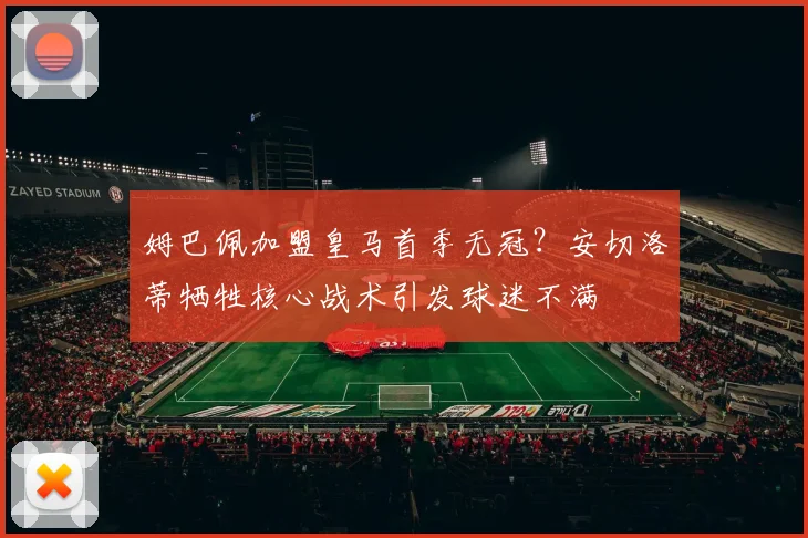 姆巴佩加盟皇马首季无冠?安切洛蒂牺牲核心战术引发球迷不满