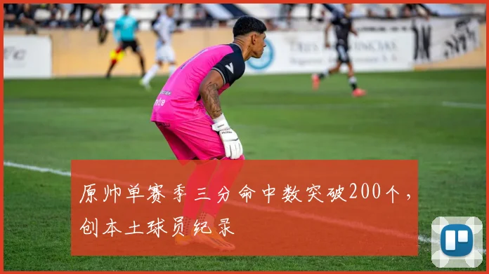 原帅单赛季三分命中数突破200个,创本土球员纪录