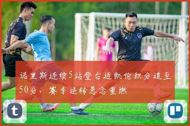 诺里斯连续5站登台迈凯伦积分追至50分,赛季逆转悬念重燃
