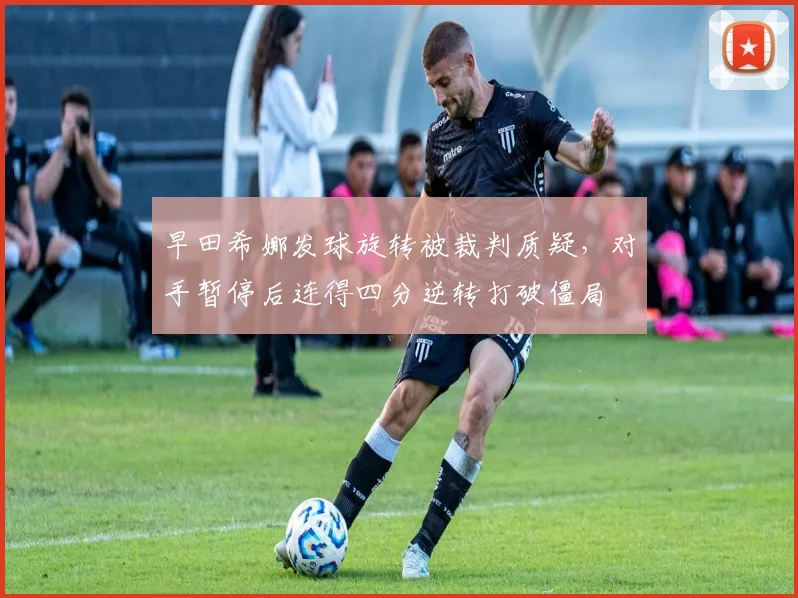 早田希娜发球旋转被裁判质疑，对手暂停后连得四分逆转打破僵局