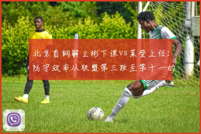 北京首钢解立彬下课vs莱登上任:防守效率从联盟第三跌至第十一的代价