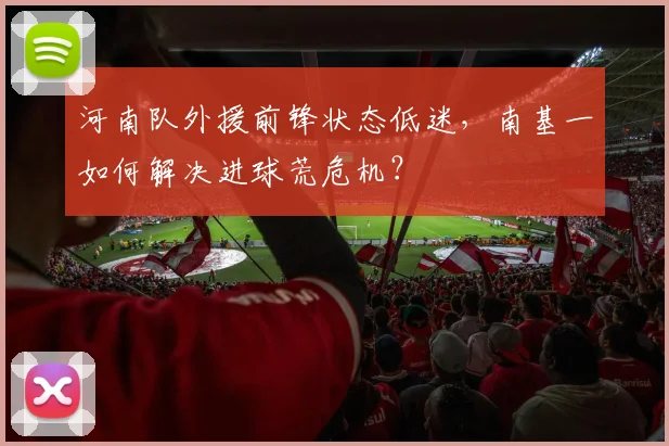 河南队外援前锋状态低迷，南基一如何解决进球荒危机？