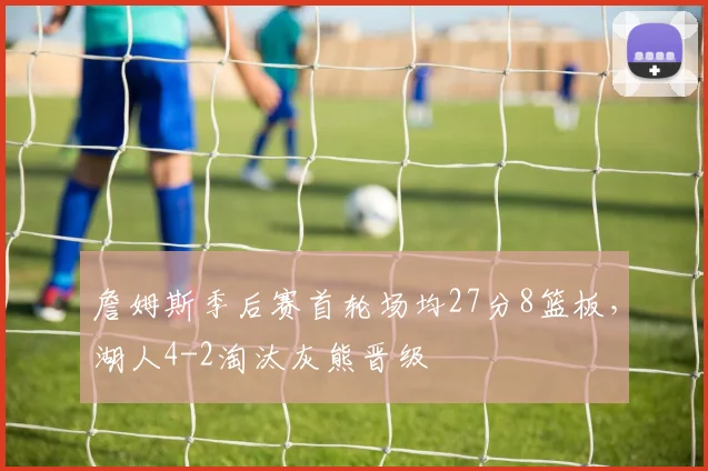 詹姆斯季后赛首轮场均27分8篮板,湖人4-2淘汰灰熊晋级
