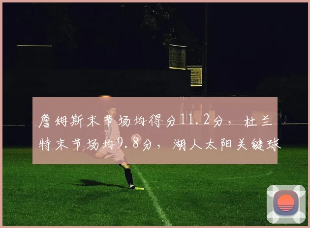 詹姆斯末节场均得分11.2分,杜兰特末节场均9.8分,湖人太阳关键球续航对比